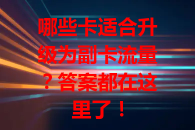 哪些卡适合升级为副卡流量？答案都在这里了！