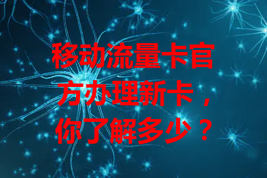 移动流量卡官方办理新卡，你了解多少？