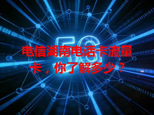 电信湖南电话卡流量卡，你了解多少？