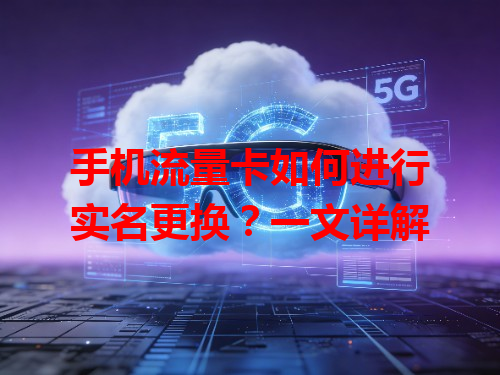 手机流量卡如何进行实名更换？一文详解