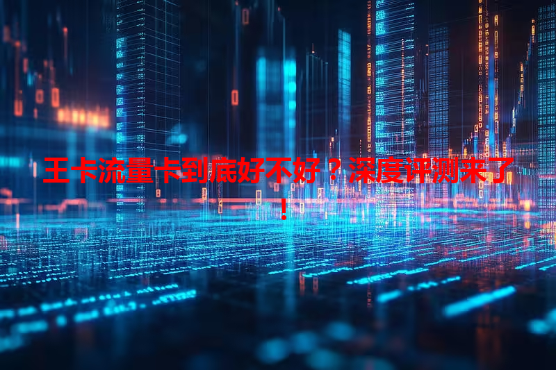 王卡流量卡到底好不好？深度评测来了！