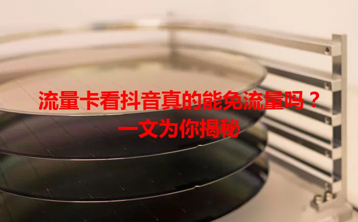 流量卡看抖音真的能免流量吗?一文为你揭秘