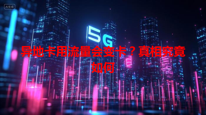 异地卡用流量会变卡？真相究竟如何