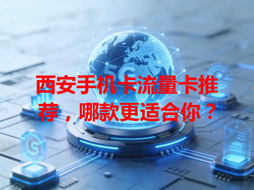西安手机卡流量卡推荐，哪款更适合你？