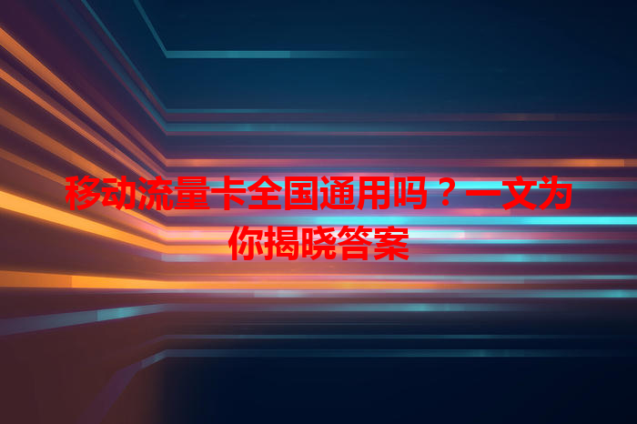 移动流量卡全国通用吗？一文为你揭晓答案