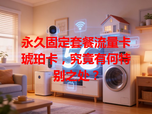 永久固定套餐流量卡琥珀卡，究竟有何特别之处？