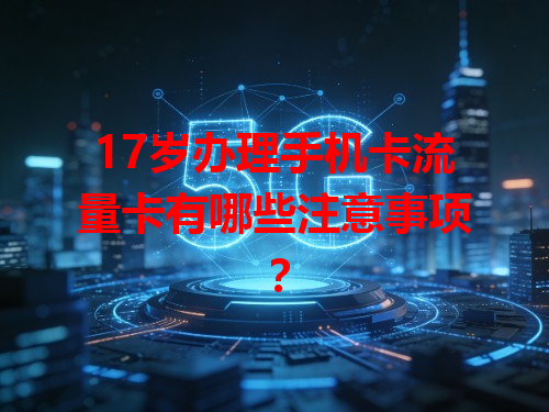17岁办理手机卡流量卡有哪些注意事项？