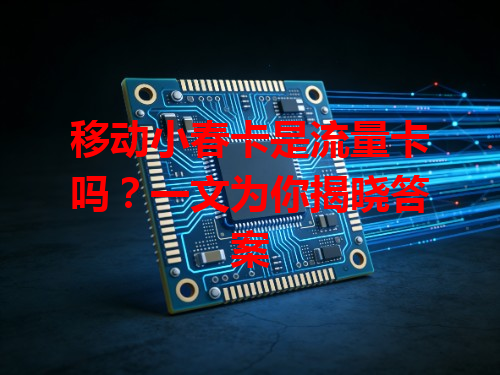 移动小春卡是流量卡吗？一文为你揭晓答案