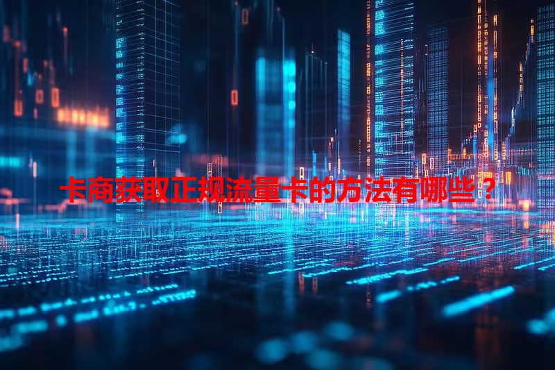 卡商获取正规流量卡的方法有哪些？