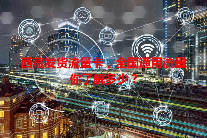西藏发货流量卡,全国通用流量你了解多少?