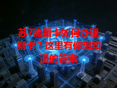 苏7流量卡如何办理副卡？这里有你想知道的答案