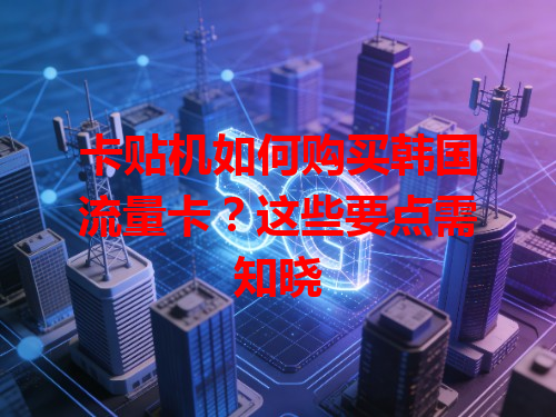 卡贴机如何购买韩国流量卡？这些要点需知晓