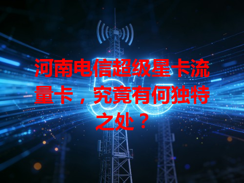 河南电信超级星卡流量卡，究竟有何独特之处？