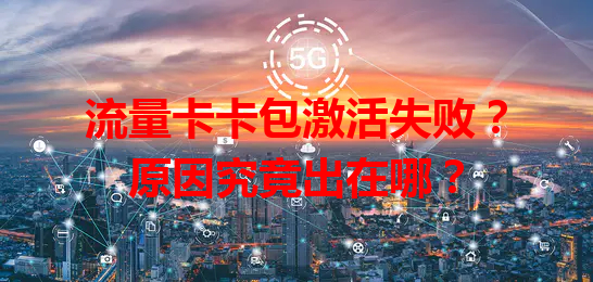 流量卡卡包激活失败？原因究竟出在哪？
