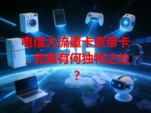 电信大流量卡京帝卡，究竟有何独特之处？