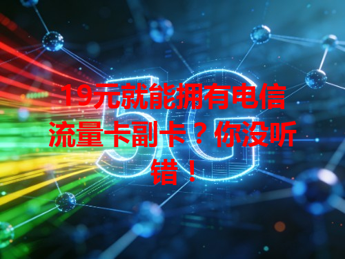 19元就能拥有电信流量卡副卡？你没听错！