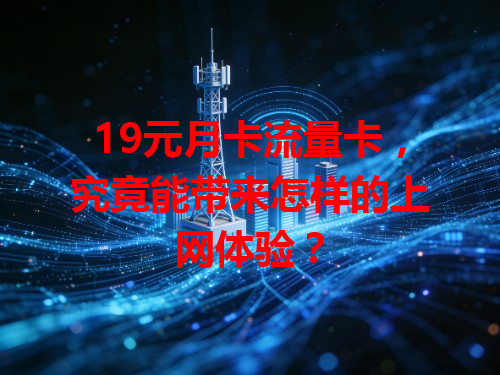 19元月卡流量卡，究竟能带来怎样的上网体验？