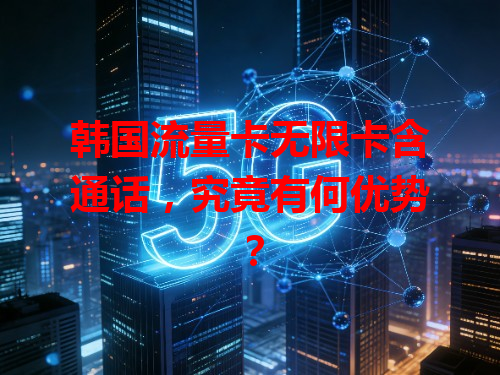 韩国流量卡无限卡含通话，究竟有何优势？