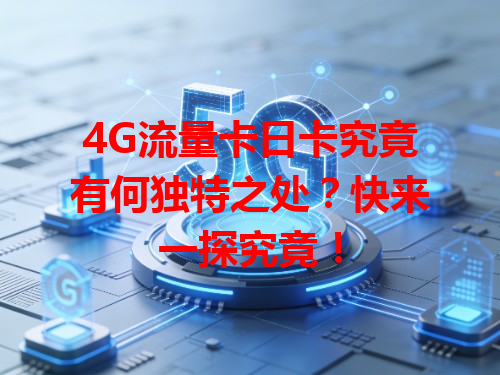 4G流量卡日卡究竟有何独特之处？快来一探究竟！