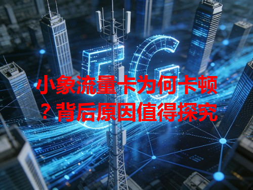 小象流量卡为何卡顿？背后原因值得探究