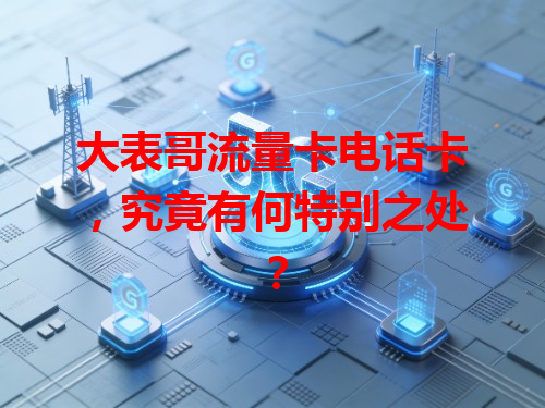 大表哥流量卡电话卡，究竟有何特别之处？