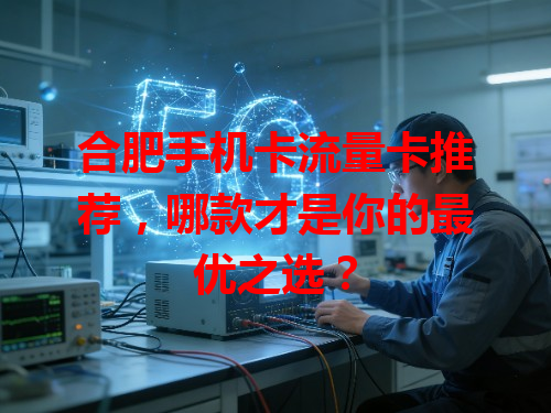 合肥手机卡流量卡推荐，哪款才是你的最优之选？