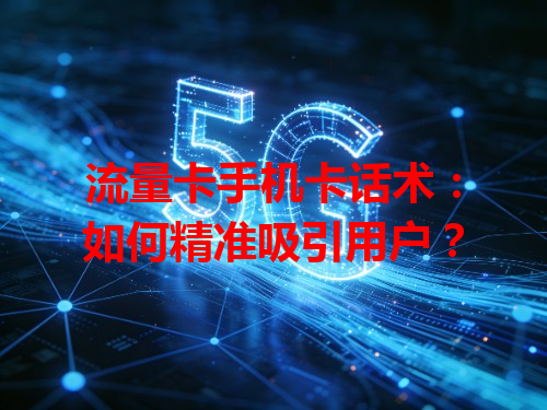 流量卡手机卡话术：如何精准吸引用户？
