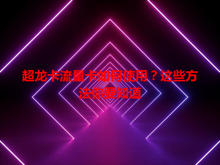 超龙卡流量卡如何使用？这些方法你要知道