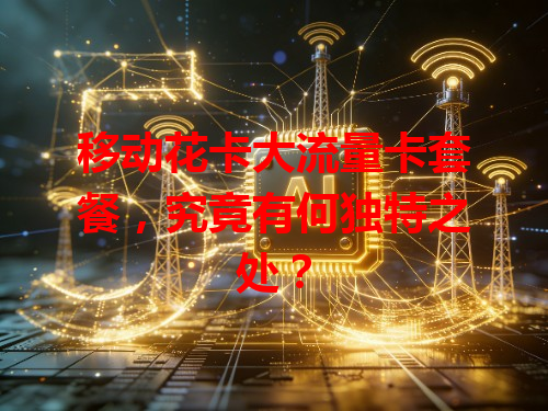 移动花卡大流量卡套餐，究竟有何独特之处？
