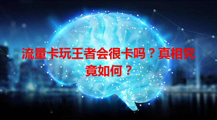 流量卡玩王者会很卡吗？真相究竟如何？