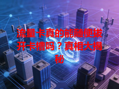 流量卡真的能随便拔开卡槽吗？真相大揭秘
