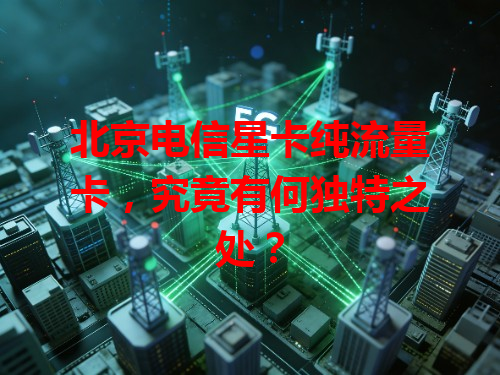 北京电信星卡纯流量卡，究竟有何独特之处？