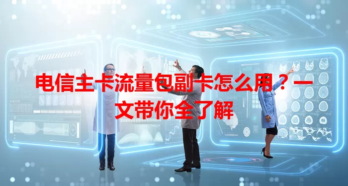 电信主卡流量包副卡怎么用?一文带你全了解