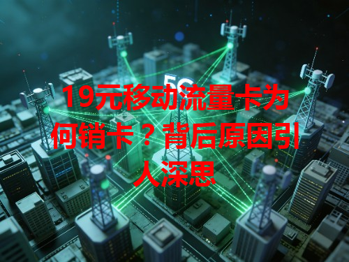 19元移动流量卡为何销卡？背后原因引人深思