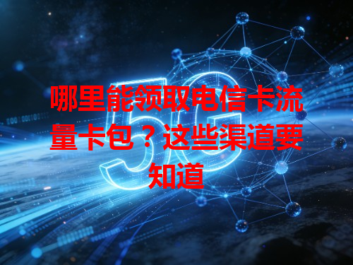 哪里能领取电信卡流量卡包？这些渠道要知道