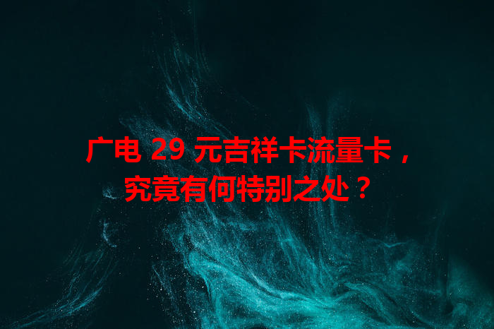 广电 29 元吉祥卡流量卡，究竟有何特别之处？