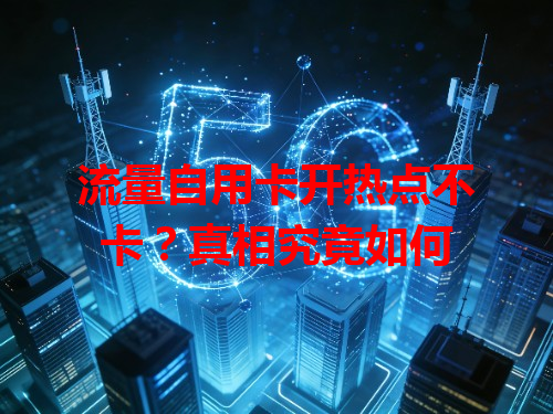 流量自用卡开热点不卡？真相究竟如何