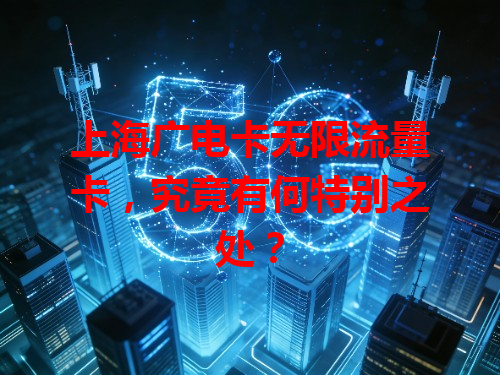 上海广电卡无限流量卡，究竟有何特别之处？