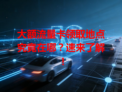 大额流量卡领取地点究竟在哪？速来了解！