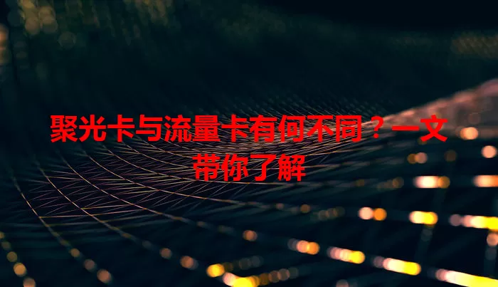 聚光卡与流量卡有何不同？一文带你了解