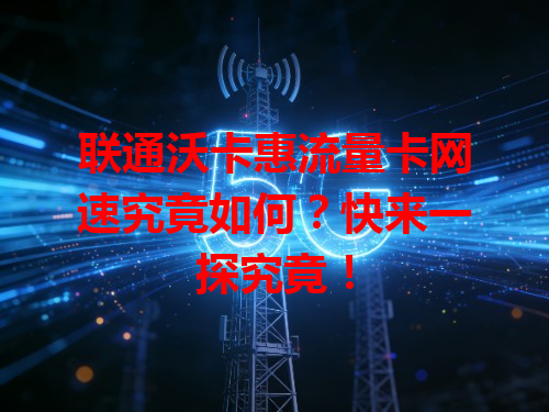 联通沃卡惠流量卡网速究竟如何？快来一探究竟！