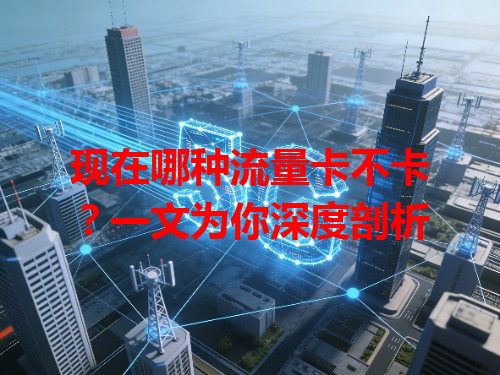 现在哪种流量卡不卡？一文为你深度剖析