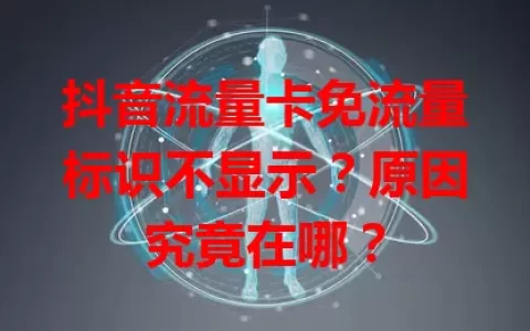 抖音流量卡免流量标识不显示？原因究竟在哪？