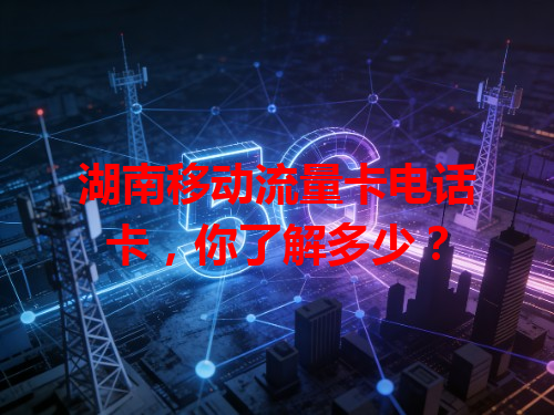 湖南移动流量卡电话卡，你了解多少？