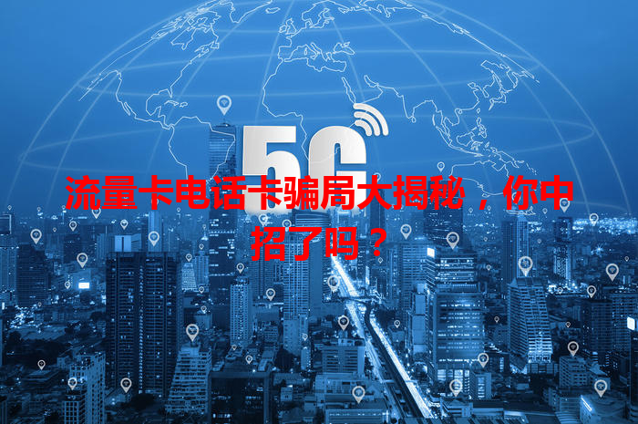 流量卡电话卡骗局大揭秘，你中招了吗？