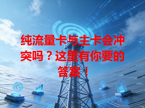 纯流量卡与主卡会冲突吗？这里有你要的答案！
