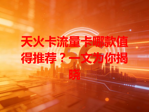 天火卡流量卡哪款值得推荐？一文为你揭晓