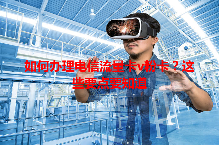 如何办理电信流量卡v粉卡？这些要点要知道