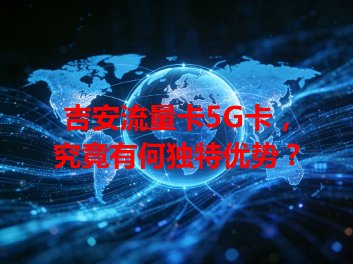 吉安流量卡5G卡，究竟有何独特优势？