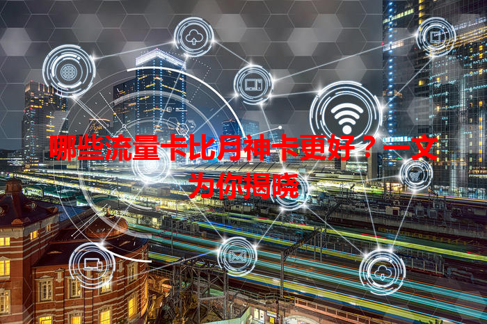 哪些流量卡比月神卡更好？一文为你揭晓